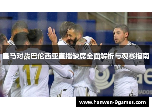 皇马对战巴伦西亚直播缺席全面解析与观赛指南