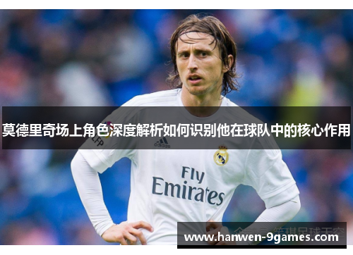 莫德里奇场上角色深度解析如何识别他在球队中的核心作用