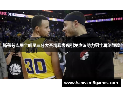 斯蒂芬库里全明星三分大赛精彩表现引发热议助力勇士再创辉煌