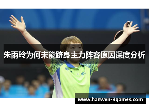 朱雨玲为何未能跻身主力阵容原因深度分析 朱雨玲为何未能跻身主力阵容原因深度分析