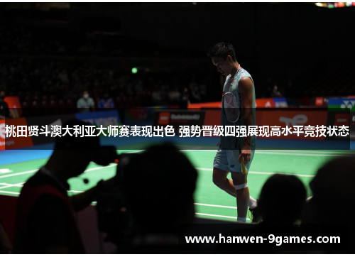 桃田贤斗澳大利亚大师赛表现出色 强势晋级四强展现高水平竞技状态