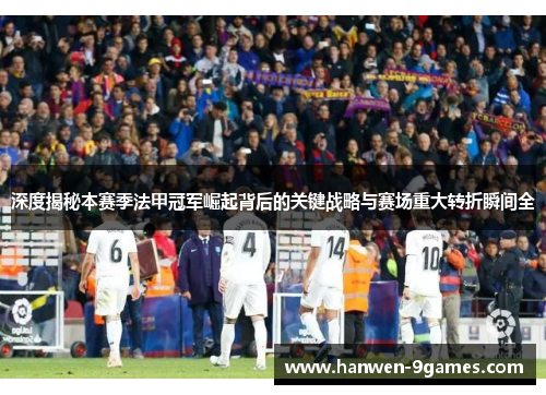 深度揭秘本赛季法甲冠军崛起背后的关键战略与赛场重大转折瞬间全