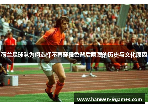 荷兰足球队为何选择不再穿橙色背后隐藏的历史与文化原因