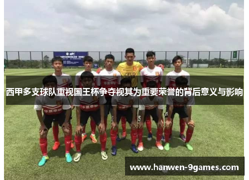 西甲多支球队重视国王杯争夺视其为重要荣誉的背后意义与影响