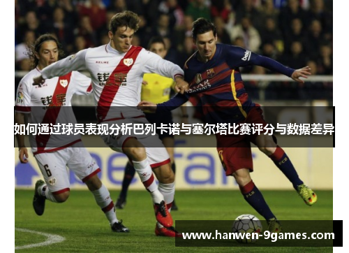 如何通过球员表现分析巴列卡诺与塞尔塔比赛评分与数据差异