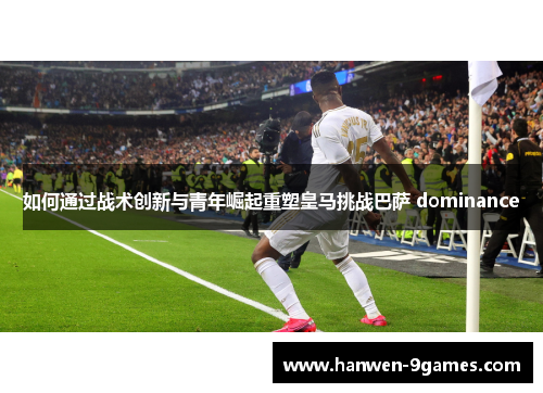 如何通过战术创新与青年崛起重塑皇马挑战巴萨 dominance