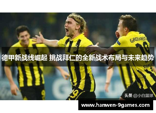 德甲新战线崛起 挑战拜仁的全新战术布局与未来趋势