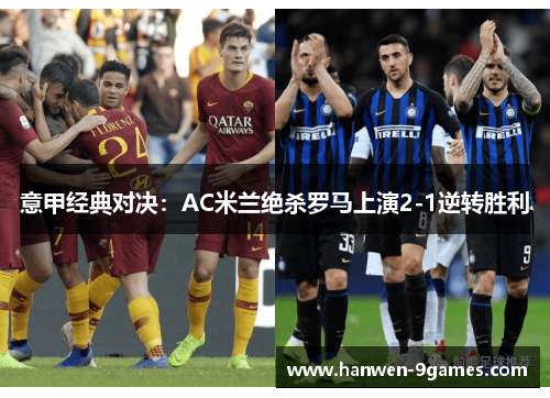 意甲经典对决：AC米兰绝杀罗马上演2-1逆转胜利