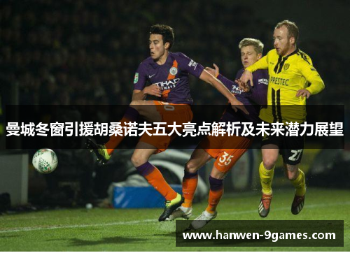 曼城冬窗引援胡桑诺夫五大亮点解析及未来潜力展望