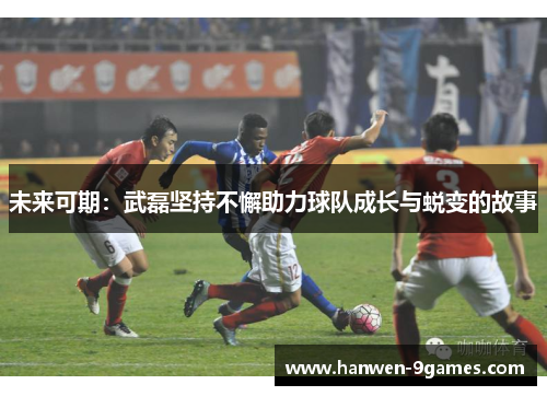 未来可期：武磊坚持不懈助力球队成长与蜕变的故事