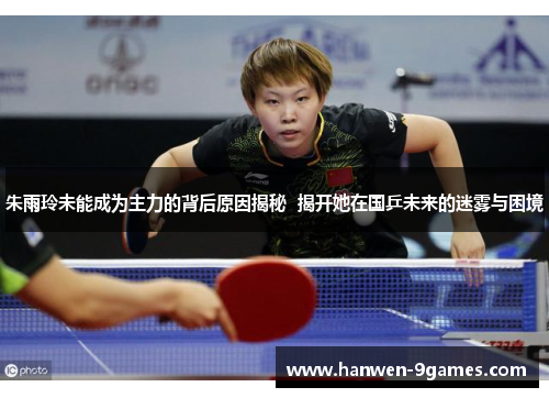 朱雨玲未能成为主力的背后原因揭秘  揭开她在国乒未来的迷雾与困境