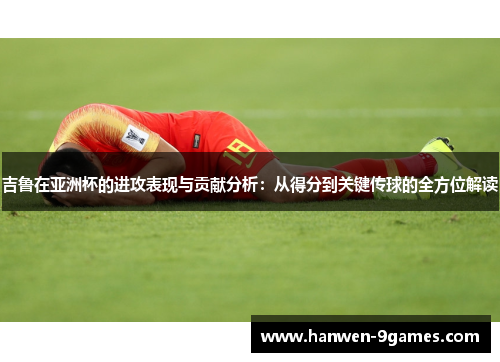 吉鲁在亚洲杯的进攻表现与贡献分析:从得分到关键传球的全方位解读 吉鲁在亚洲杯的进攻表现与贡献分析:从得分到关键传球的全方位解读