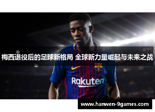 梅西退役后的足球新格局 全球新力量崛起与未来之战