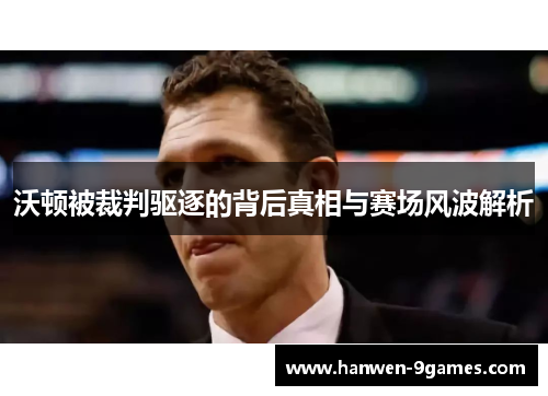 沃顿被裁判驱逐的背后真相与赛场风波解析