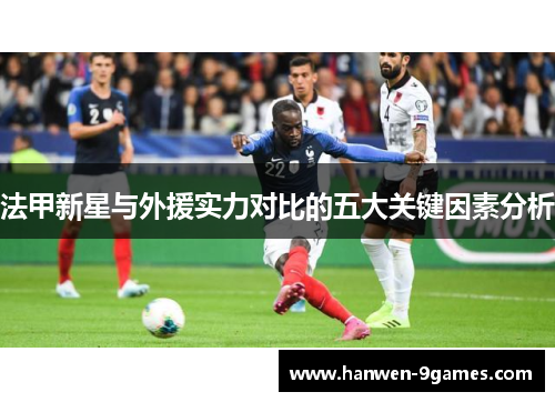 法甲新星与外援实力对比的五大关键因素分析 法甲新星与外援实力对比的五大关键因素分析