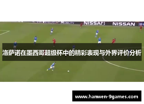 洛萨诺在墨西哥超级杯中的精彩表现与外界评价分析