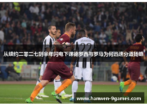 从续约二零二七到半年闪电下课德罗西与罗马为何迅速分道扬镳 从续约二零二七到半年闪电下课德罗西与罗马为何迅速分道扬镳