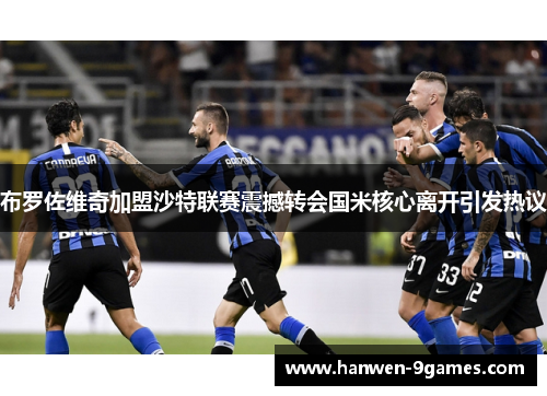 布罗佐维奇加盟沙特联赛震撼转会国米核心离开引发热议