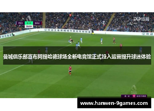 曼城俱乐部宣布阿提哈德球场全新电竞馆正式投入运营提升球迷体验