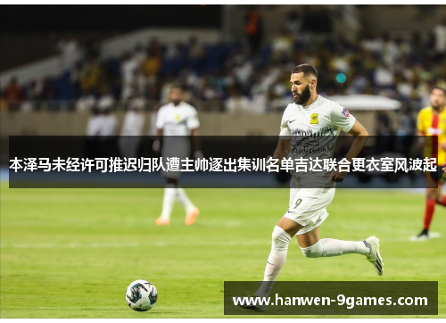 本泽马未经许可推迟归队遭主帅逐出集训名单吉达联合更衣室风波起 本泽马未经许可推迟归队遭主帅逐出集训名单吉达联合更衣室风波起