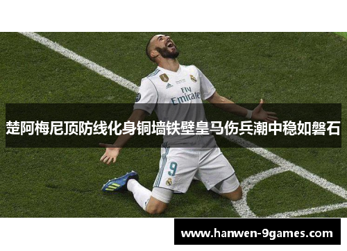 楚阿梅尼顶防线化身铜墙铁壁皇马伤兵潮中稳如磐石