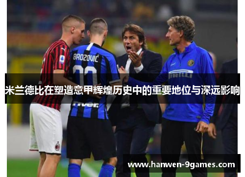 米兰德比在塑造意甲辉煌历史中的重要地位与深远影响