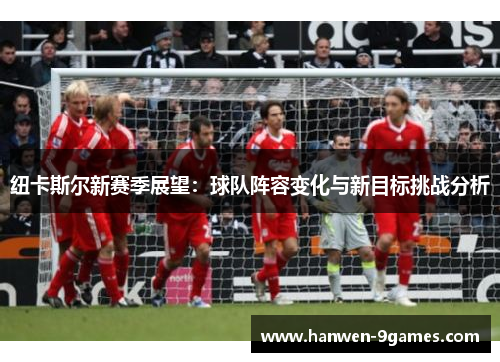 纽卡斯尔新赛季展望：球队阵容变化与新目标挑战分析