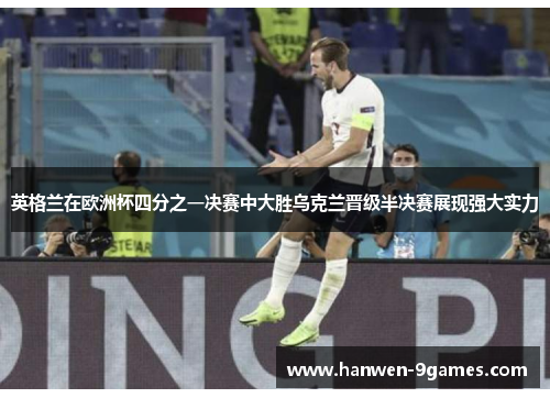 英格兰在欧洲杯四分之一决赛中大胜乌克兰晋级半决赛展现强大实力