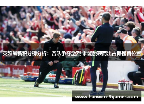 英超最新积分榜分析：各队争夺激烈 谁能脱颖而出占据榜首位置