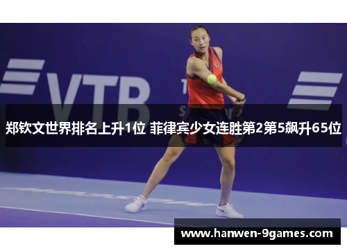 郑钦文世界排名上升1位 菲律宾少女连胜第2第5飙升65位