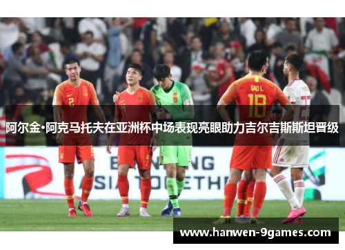 阿尔金·阿克马托夫在亚洲杯中场表现亮眼助力吉尔吉斯斯坦晋级 阿尔金·阿克马托夫在亚洲杯中场表现亮眼助力吉尔吉斯斯坦晋级